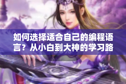 如何選擇適合自己的編程語(yǔ)言？從小白到大神的學(xué)習(xí)路線對(duì)比