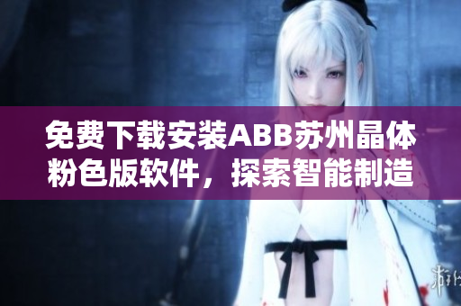 免費下載安裝ABB蘇州晶體粉色版軟件，探索智能制造的世界