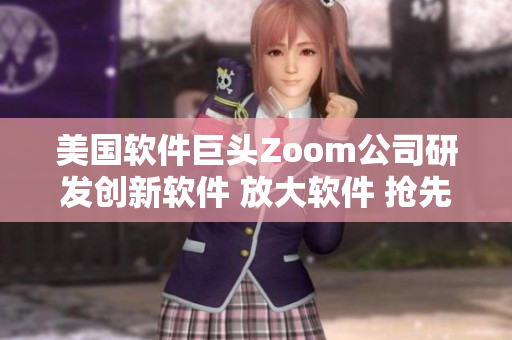 美國軟件巨頭Zoom公司研發(fā)創(chuàng)新軟件 放大軟件 搶先體驗(yàn)