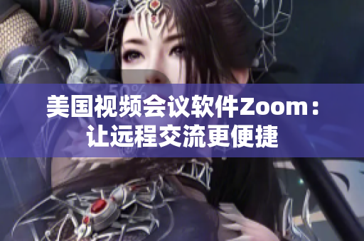 美國視頻會(huì)議軟件Zoom：讓遠(yuǎn)程交流更便捷