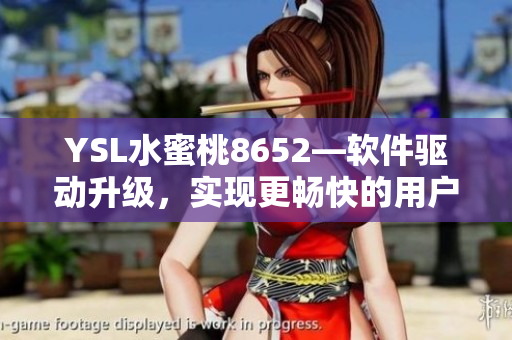 YSL水蜜桃8652—軟件驅(qū)動升級，實現(xiàn)更暢快的用戶體驗