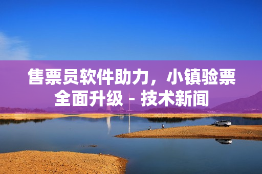 售票員軟件助力，小鎮(zhèn)驗(yàn)票全面升級(jí) - 技術(shù)新聞