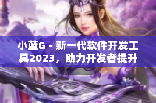小藍G - 新一代軟件開發(fā)工具2023，助力開發(fā)者提升效率