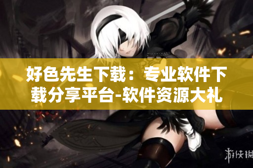 好色先生下載：專業(yè)軟件下載分享平臺(tái)-軟件資源大禮包