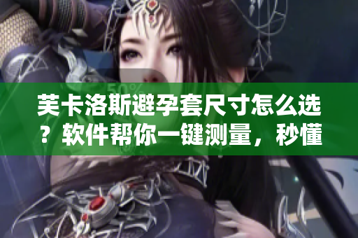 芙卡洛斯避孕套尺寸怎么選？軟件幫你一鍵測量，秒懂最合適大小