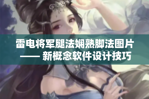 雷電將軍腿法嫻熟腳法圖片 —— 新概念軟件設(shè)計(jì)技巧大揭秘