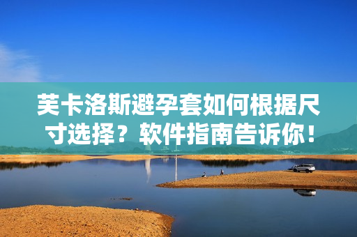芙卡洛斯避孕套如何根據(jù)尺寸選擇？軟件指南告訴你！