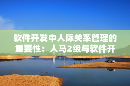 軟件開發(fā)中人際關系管理的重要性：人馬2級與軟件開發(fā)團隊的協(xié)作與溝通