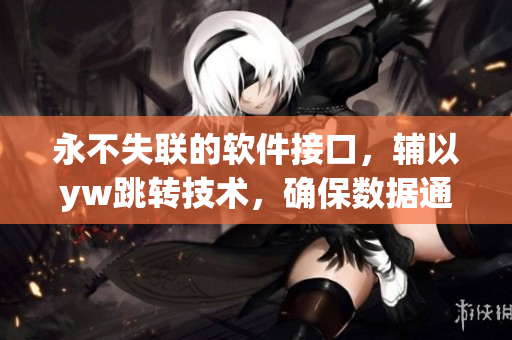 永不失聯(lián)的軟件接口，輔以yw跳轉(zhuǎn)技術(shù)，確保數(shù)據(jù)通暢