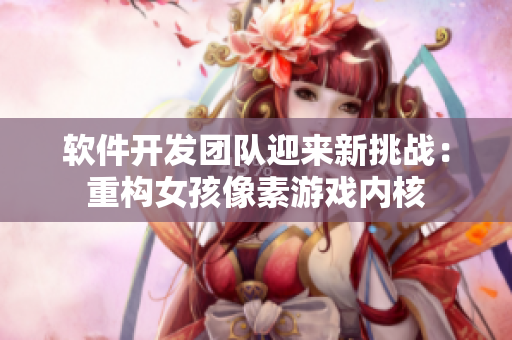 軟件開發(fā)團隊迎來新挑戰(zhàn)：重構(gòu)女孩像素游戲內(nèi)核