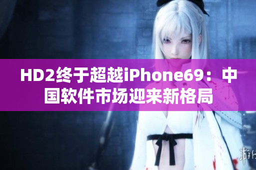 HD2終于超越iPhone69：中國(guó)軟件市場(chǎng)迎來新格局