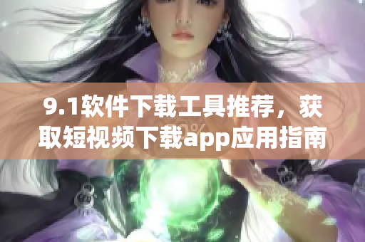 9.1軟件下載工具推薦，獲取短視頻下載app應用指南