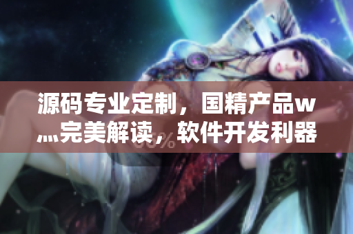源碼專業(yè)定制，國精產(chǎn)品w灬完美解讀，軟件開發(fā)利器助力！