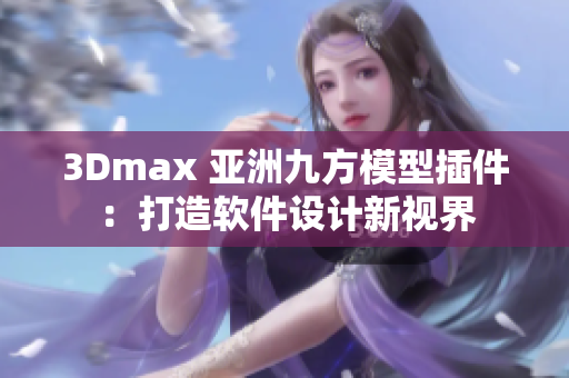 3Dmax 亞洲九方模型插件：打造軟件設(shè)計新視界