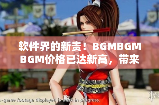 軟件界的新貴！BGMBGMBGM價(jià)格已達(dá)新高，帶來令人矚目的用戶體驗(yàn)