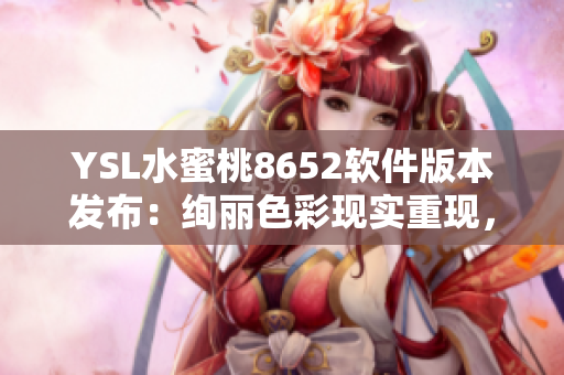 YSL水蜜桃8652軟件版本發(fā)布：絢麗色彩現(xiàn)實(shí)重現(xiàn)，完美呈現(xiàn)用戶體驗(yàn)