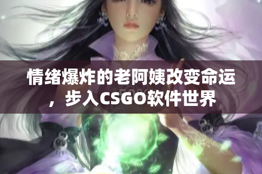 情緒爆炸的老阿姨改變命運，步入CSGO軟件世界