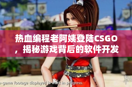 熱血編程老阿姨登陸CSGO，揭秘游戲背后的軟件開發(fā)之道