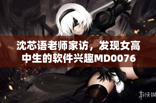 沈芯語老師家訪，發(fā)現(xiàn)女高中生的軟件興趣MD0076