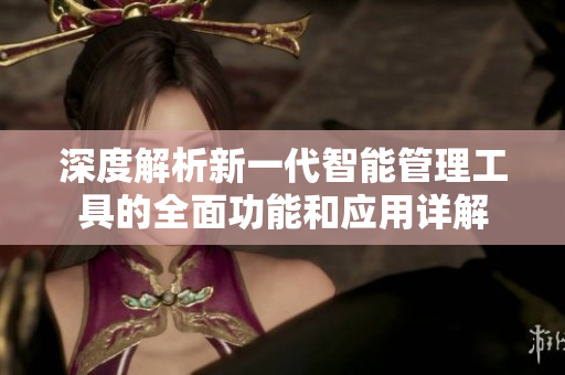 深度解析新一代智能管理工具的全面功能和應用詳解