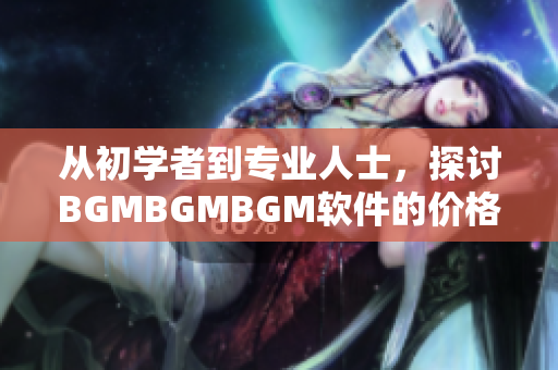 從初學(xué)者到專業(yè)人士，探討B(tài)GMBGMBGM軟件的價(jià)格與價(jià)值