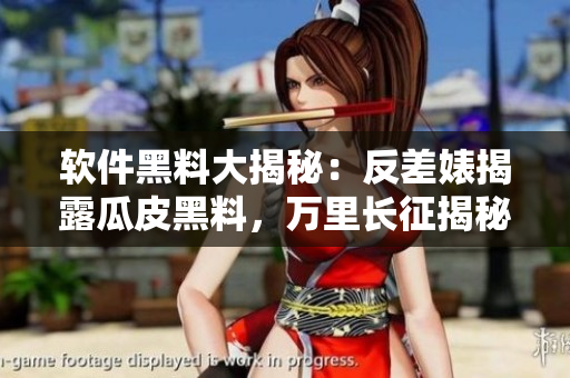 軟件黑料大揭秘：反差婊揭露瓜皮黑料，萬里長征揭秘軟件黑幕