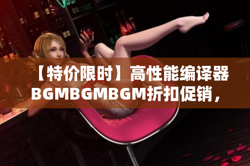 【特價(jià)限時(shí)】高性能編譯器BGMBGMBGM折扣促銷，華麗重磅上市！