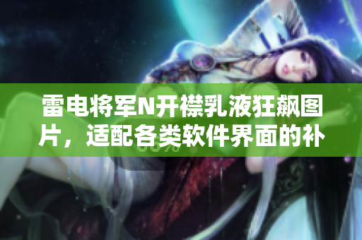 雷電將軍N開襟乳液狂飆圖片，適配各類軟件界面的補(bǔ)水神器