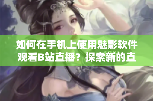 如何在手機(jī)上使用魅影軟件觀看B站直播？探索新的直播觀看方式！