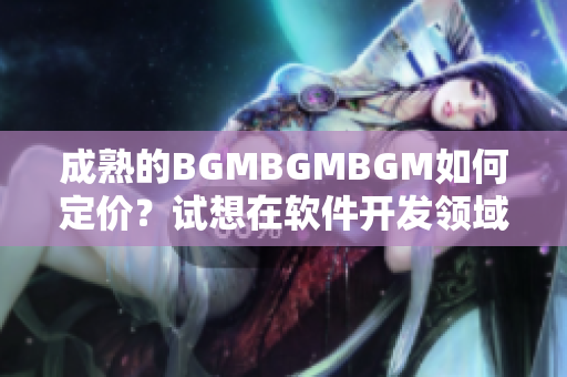 成熟的BGMBGMBGM如何定價(jià)？試想在軟件開發(fā)領(lǐng)域中如何制訂價(jià)格策略