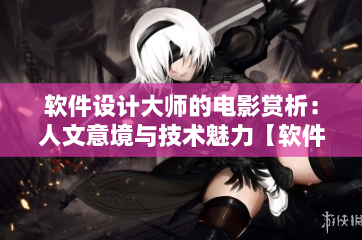 軟件設(shè)計(jì)大師的電影賞析：人文意境與技術(shù)魅力【軟件電影解說(shuō)】