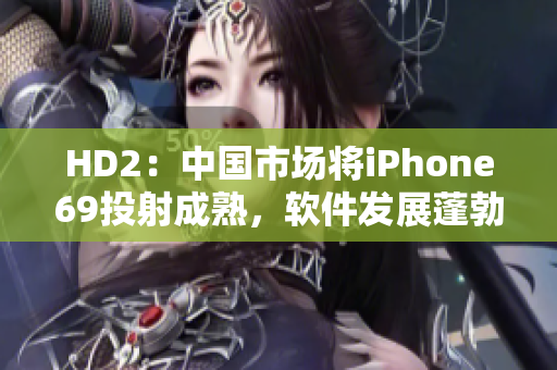 HD2：中國市場將iPhone69投射成熟，軟件發(fā)展蓬勃