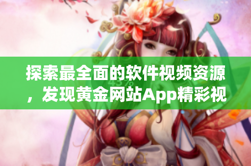 探索最全面的軟件視頻資源，發(fā)現(xiàn)黃金網(wǎng)站App精彩視頻庫