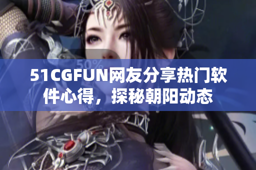 51CGFUN網(wǎng)友分享熱門軟件心得，探秘朝陽動態(tài)