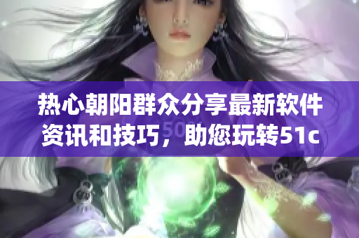 熱心朝陽(yáng)群眾分享最新軟件資訊和技巧，助您玩轉(zhuǎn)51cgfun網(wǎng)！