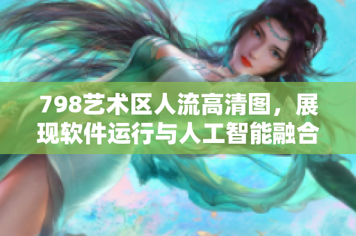 798藝術區(qū)人流高清圖，展現軟件運行與人工智能融合之美