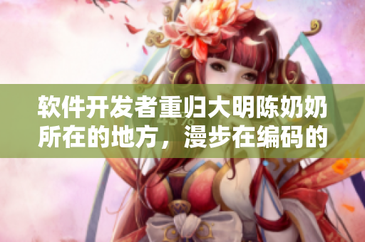 軟件開發(fā)者重歸大明陳奶奶所在的地方，漫步在編碼的荒野