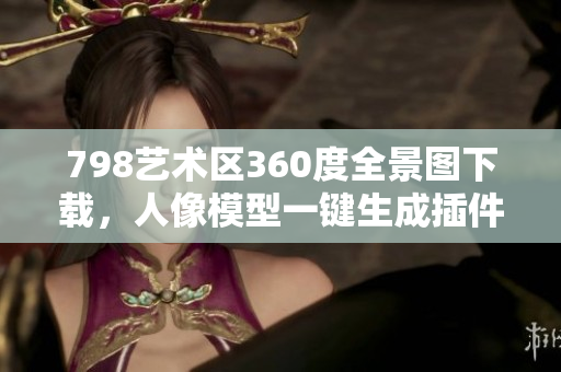 798藝術(shù)區(qū)360度全景圖下載，人像模型一鍵生成插件上線