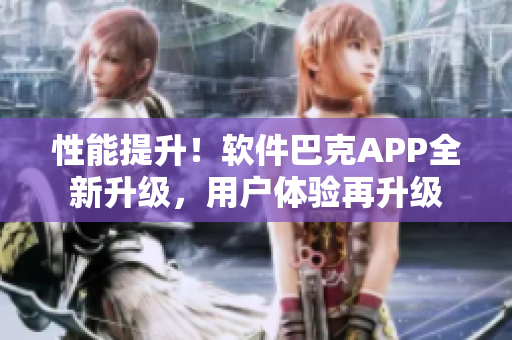 性能提升！軟件巴克APP全新升級(jí)，用戶體驗(yàn)再升級(jí)