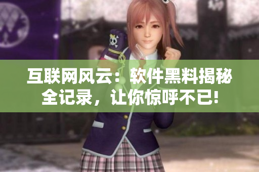 互聯(lián)網(wǎng)風(fēng)云：軟件黑料揭秘全記錄，讓你驚呼不已!