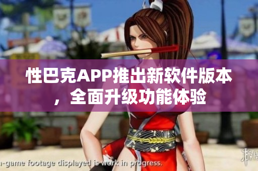 性巴克APP推出新軟件版本，全面升級功能體驗