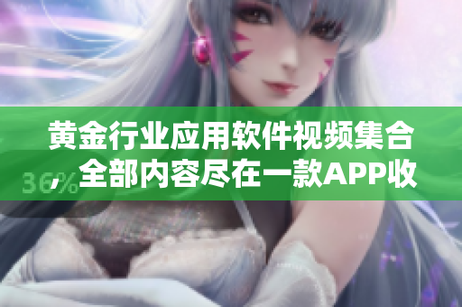 黃金行業(yè)應(yīng)用軟件視頻集合，全部?jī)?nèi)容盡在一款A(yù)PP收錄