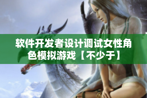軟件開發(fā)者設計調(diào)試女性角色模擬游戲【不少于】