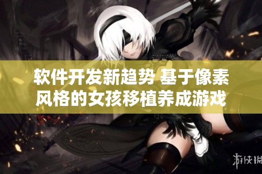軟件開(kāi)發(fā)新趨勢(shì) 基于像素風(fēng)格的女孩移植養(yǎng)成游戲