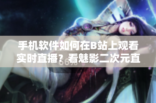 手機軟件如何在B站上觀看實時直播？看魅影二次元直播攻略