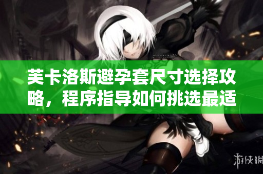 芙卡洛斯避孕套尺寸選擇攻略，程序指導(dǎo)如何挑選最適合尺寸的避孕套