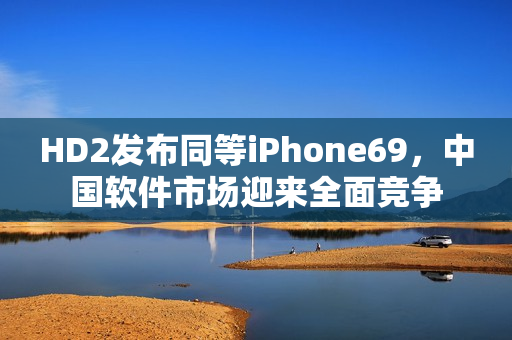 HD2發(fā)布同等iPhone69，中國(guó)軟件市場(chǎng)迎來全面競(jìng)爭(zhēng)
