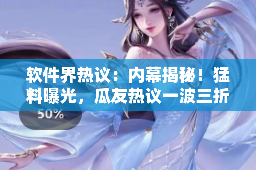 軟件界熱議：內(nèi)幕揭秘！猛料曝光，瓜友熱議一波三折