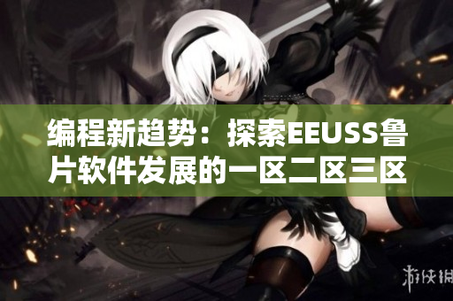 編程新趨勢(shì)：探索EEUSS魯片軟件發(fā)展的一區(qū)二區(qū)三區(qū)