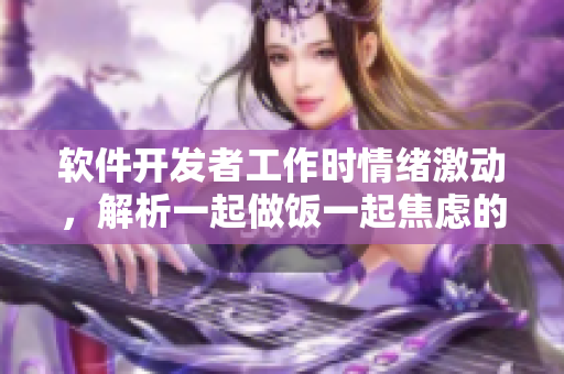 軟件開發(fā)者工作時(shí)情緒激動(dòng)，解析一起做飯一起焦慮的原因